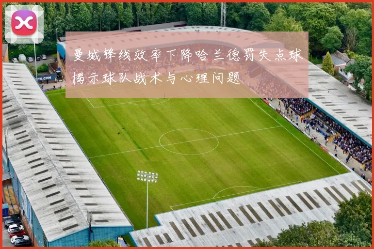 曼城锋线效率下降哈兰德罚失点球揭示球队战术与心理问题