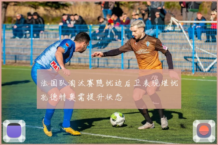 法国队淘汰赛隐忧边后卫表现堪忧孔德特奥需提升状态