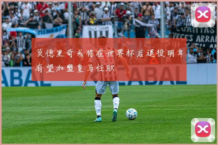 莫德里奇或将在世界杯后退役明年有望加盟皇马任职