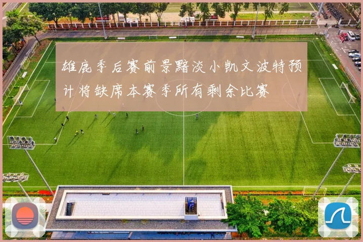 雄鹿季后赛前景黯淡小凯文波特预计将缺席本赛季所有剩余比赛