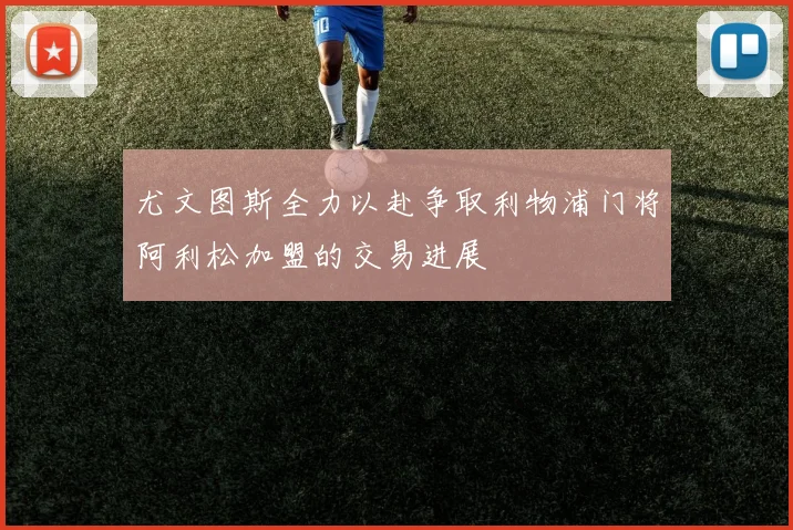 尤文图斯全力以赴争取利物浦门将阿利松加盟的交易进展