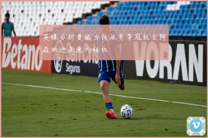 英媒分析曼城为何放弃争冠机会阿森纳迎来意外转机