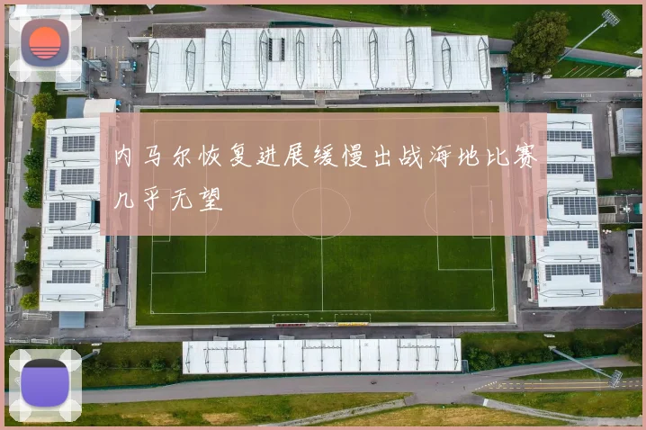 内马尔恢复进展缓慢出战海地比赛几乎无望