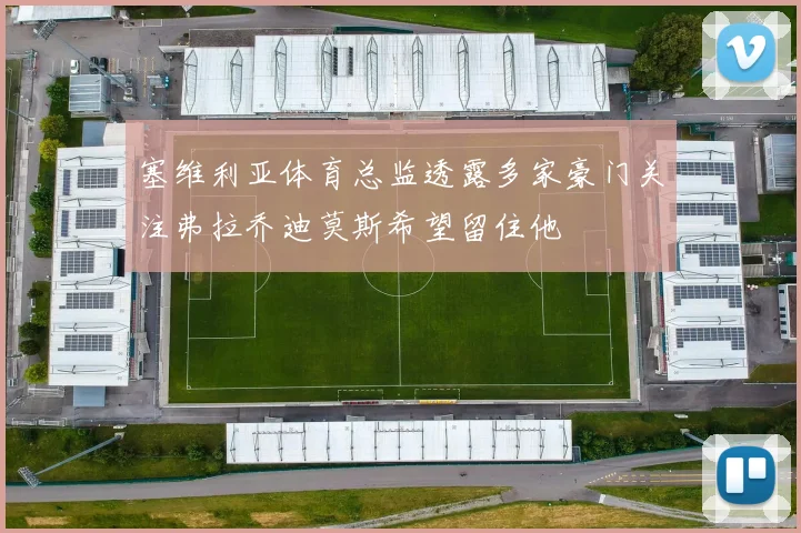 塞维利亚体育总监透露多家豪门关注弗拉乔迪莫斯希望留住他