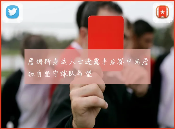 詹姆斯身边人士透露季后赛中老詹独自坚守球队希望