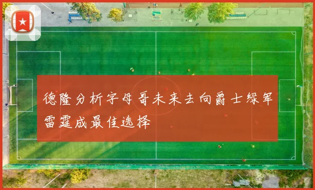 德隆分析字母哥未来去向爵士绿军雷霆成最佳选择