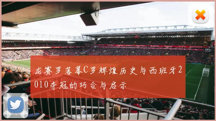 龙赛罗落幕C罗辉煌历史与西班牙2010夺冠的巧合与启示