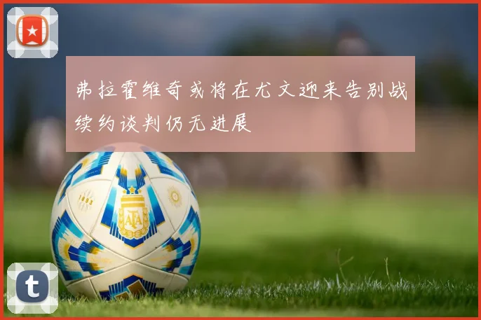 弗拉霍维奇或将在尤文迎来告别战续约谈判仍无进展