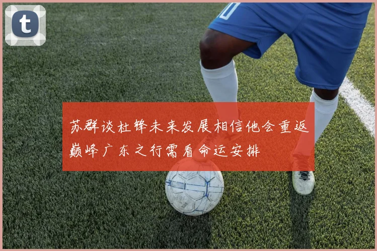 苏群谈杜锋未来发展相信他会重返巅峰广东之行需看命运安排