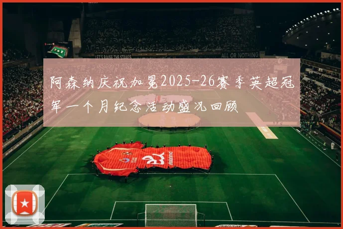 阿森纳庆祝加冕2025-26赛季英超冠军一个月纪念活动盛况回顾