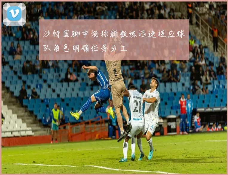 沙特国脚中场称新教练迅速适应球队角色明确任务分工