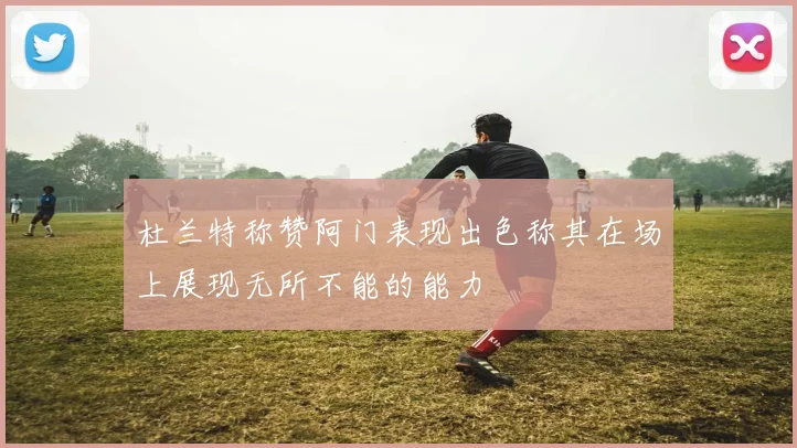 杜兰特称赞阿门表现出色称其在场上展现无所不能的能力