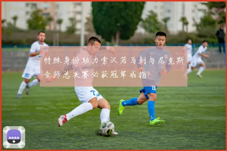 特殊身份助力索汉若马刺与尼克斯会师总决赛必获冠军戒指