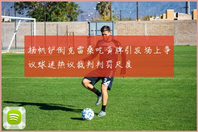 杨帆铲倒克雷桑吃黄牌引发场上争议球迷热议裁判判罚尺度