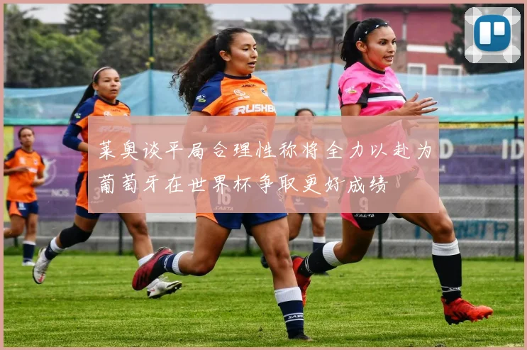 莱奥谈平局合理性称将全力以赴为葡萄牙在世界杯争取更好成绩