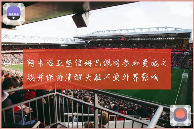 阿韦洛亚坚信姆巴佩将参加曼城之战并保持清醒头脑不受外界影响