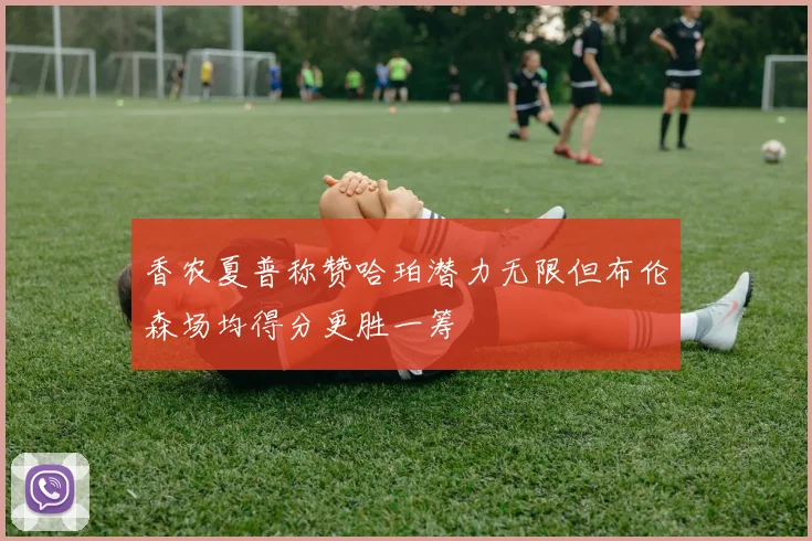 香农夏普称赞哈珀潜力无限但布伦森场均得分更胜一筹