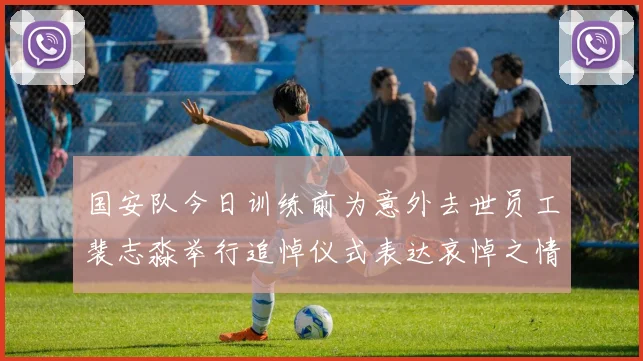 国安队今日训练前为意外去世员工裴志淼举行追悼仪式表达哀悼之情