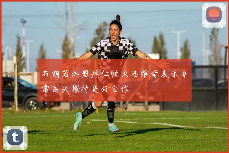 布朗若加盟拜仁帕夫洛维奇表示非常高兴期待更好合作