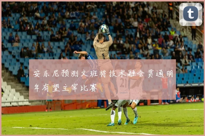 安东尼预测文班将技术融会贯通明年有望主宰比赛
