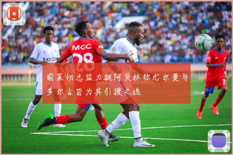 前莱切总监力挺阿莫林称尤尔曼与多尔古皆为其引援之选