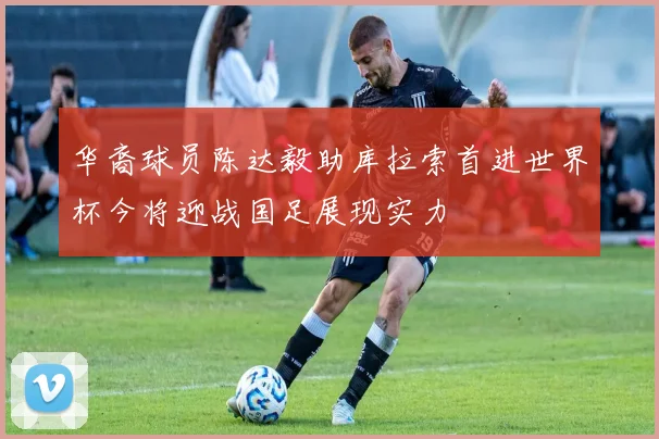 华裔球员陈达毅助库拉索首进世界杯今将迎战国足展现实力