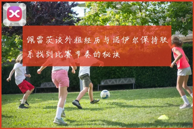 佩雷茨谈外租经历与诺伊尔保持联系找到比赛节奏的秘诀
