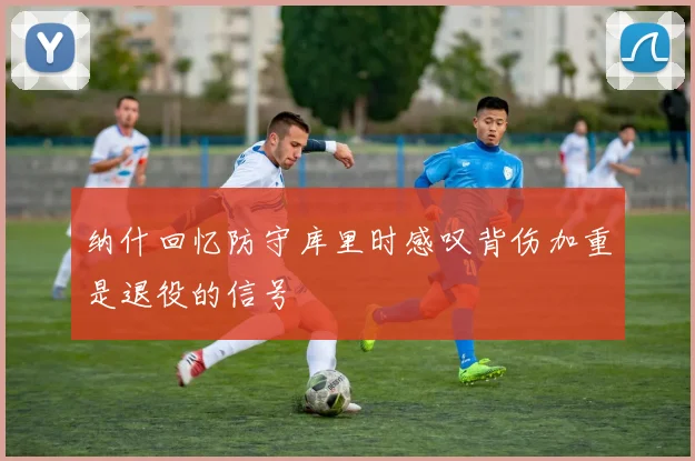 纳什回忆防守库里时感叹背伤加重是退役的信号